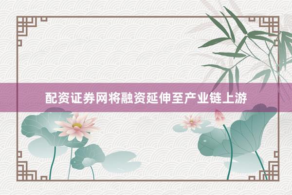 配资证券网将融资延伸至产业链上游