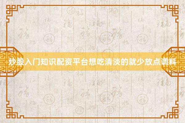炒股入门知识配资平台想吃清淡的就少放点调料