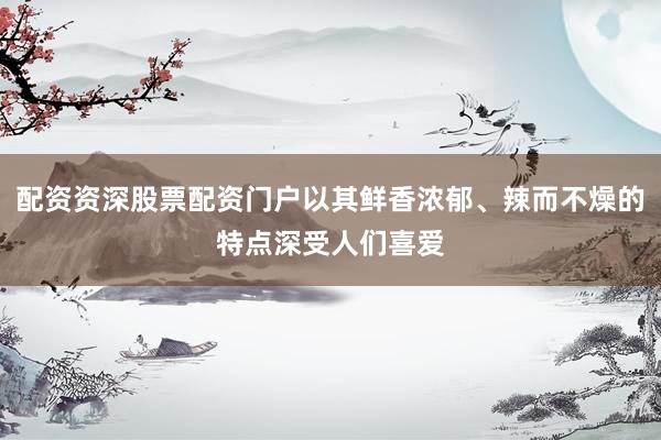 配资资深股票配资门户以其鲜香浓郁、辣而不燥的特点深受人们喜爱