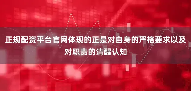 正规配资平台官网体现的正是对自身的严格要求以及对职责的清醒认知