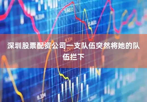 深圳股票配资公司一支队伍突然将她的队伍拦下