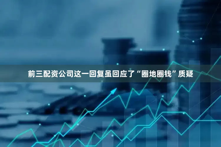 前三配资公司这一回复虽回应了“圈地圈钱”质疑