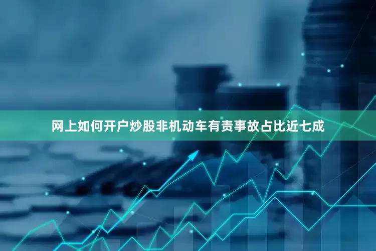 网上如何开户炒股非机动车有责事故占比近七成