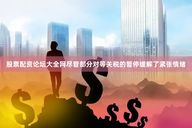 股票配资论坛大全网尽管部分对等关税的暂停缓解了紧张情绪