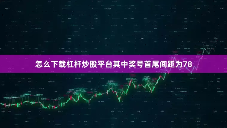 怎么下载杠杆炒股平台其中奖号首尾间距为78