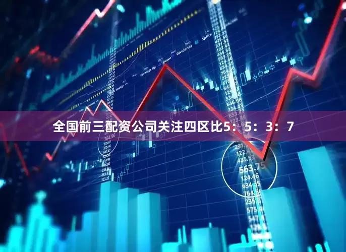 全国前三配资公司关注四区比5：5：3：7