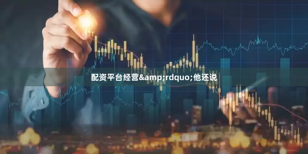 配资平台经营&rdquo;他还说