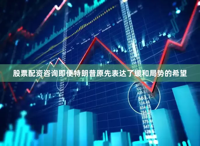 股票配资咨询即便特朗普原先表达了缓和局势的希望