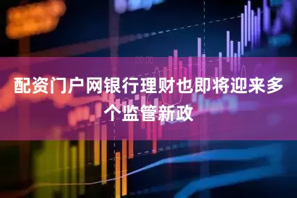 配资门户网银行理财也即将迎来多个监管新政
