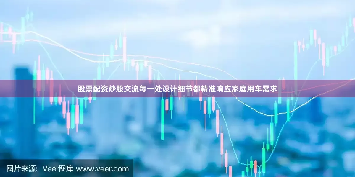 股票配资炒股交流每一处设计细节都精准响应家庭用车需求