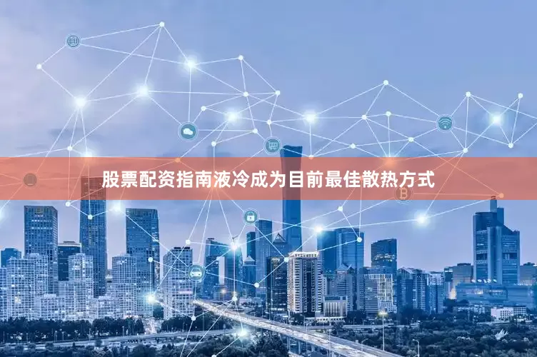 股票配资指南液冷成为目前最佳散热方式