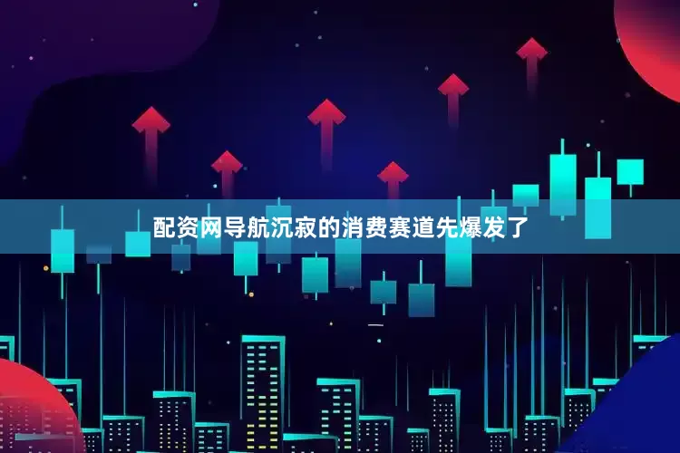 配资网导航沉寂的消费赛道先爆发了