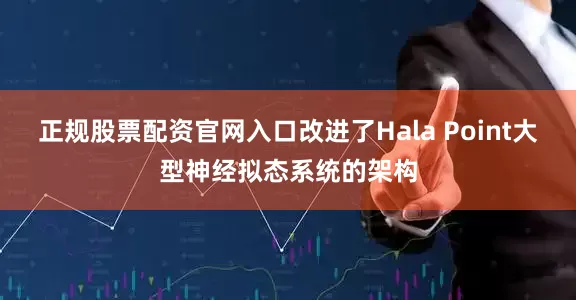 正规股票配资官网入口改进了Hala Point大型神经拟态系统的架构