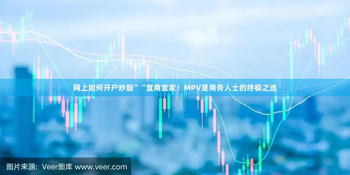 网上如何开户炒股”“宜商宜家！MPV是商务人士的终极之选