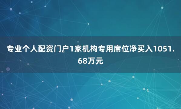 专业个人配资门户1家机构专用席位净买入1051.68万元