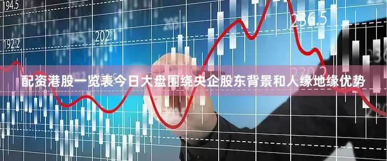 配资港股一览表今日大盘围绕央企股东背景和人缘地缘优势