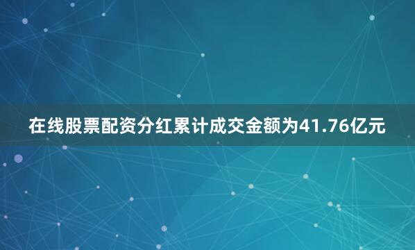 在线股票配资分红累计成交金额为41.76亿元
