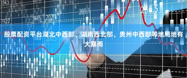 股票配资平台湖北中西部、湖南西北部、贵州中西部等地局地有大暴雨