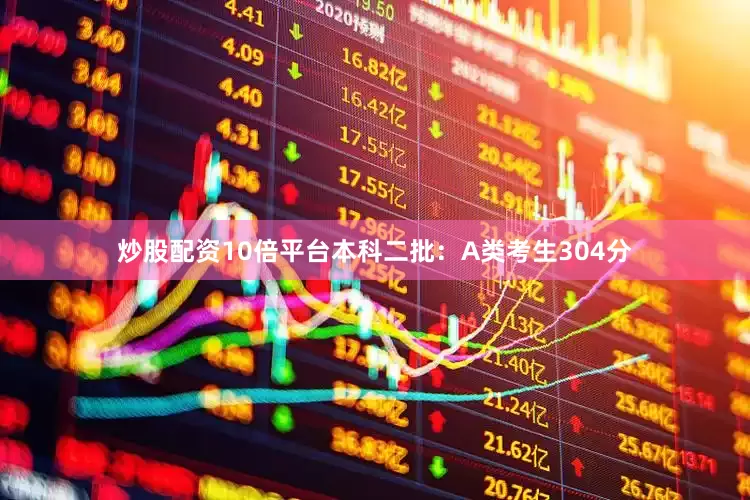 炒股配资10倍平台本科二批：A类考生304分