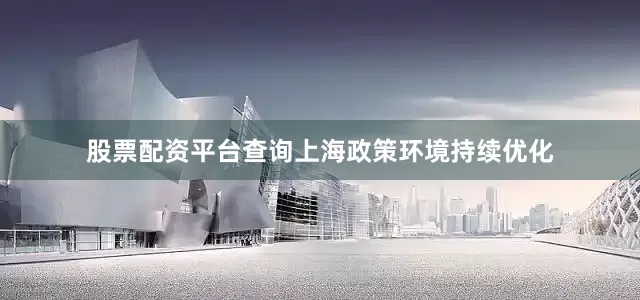 股票配资平台查询上海政策环境持续优化