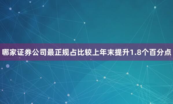哪家证券公司最正规占比较上年末提升1.8个百分点