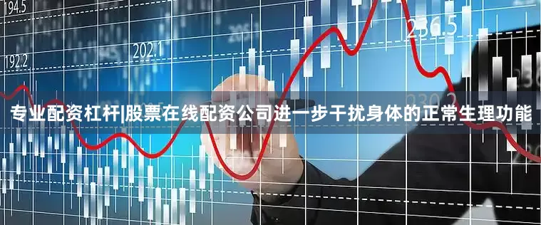专业配资杠杆|股票在线配资公司进一步干扰身体的正常生理功能