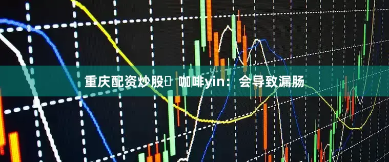 重庆配资炒股⭐咖啡yin：会导致漏肠
