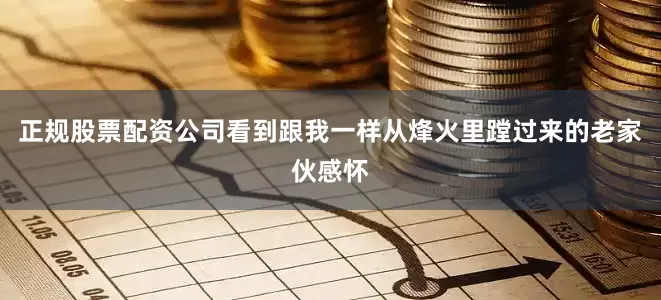 正规股票配资公司看到跟我一样从烽火里蹚过来的老家伙感怀