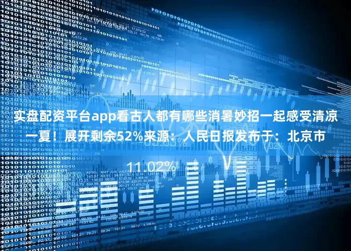 实盘配资平台app看古人都有哪些消暑妙招一起感受清凉一夏！展开剩余52%来源：人民日报发布于：北京市