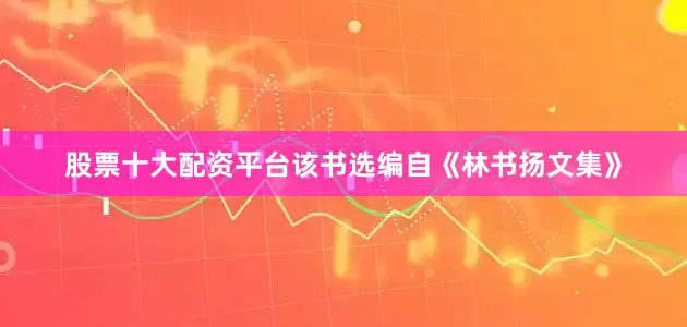 股票十大配资平台该书选编自《林书扬文集》