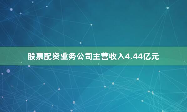 股票配资业务公司主营收入4.44亿元