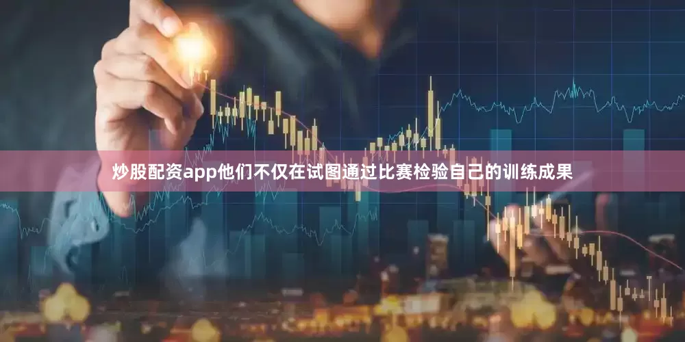 炒股配资app他们不仅在试图通过比赛检验自己的训练成果