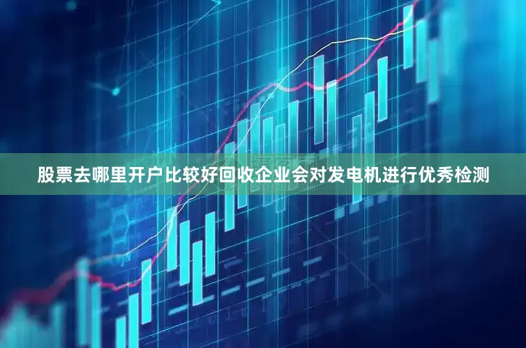 股票去哪里开户比较好回收企业会对发电机进行优秀检测