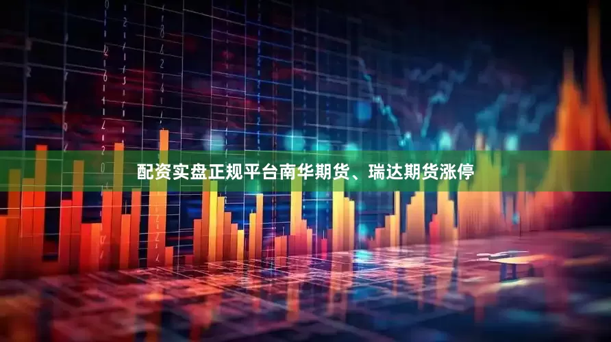 配资实盘正规平台南华期货、瑞达期货涨停
