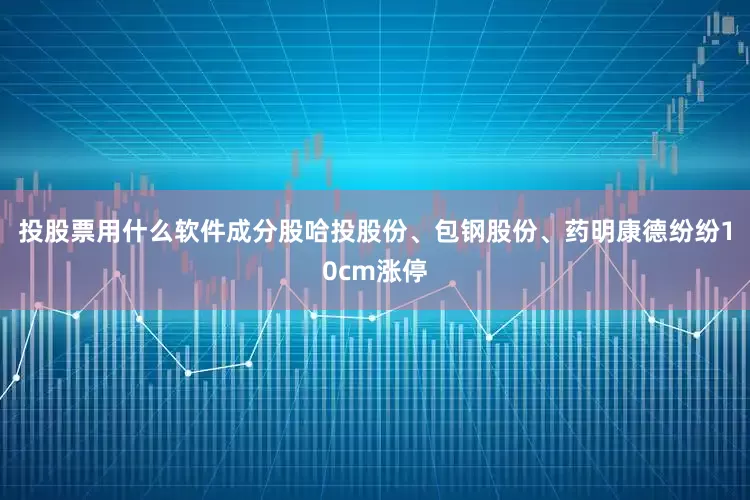 投股票用什么软件成分股哈投股份、包钢股份、药明康德纷纷10cm涨停
