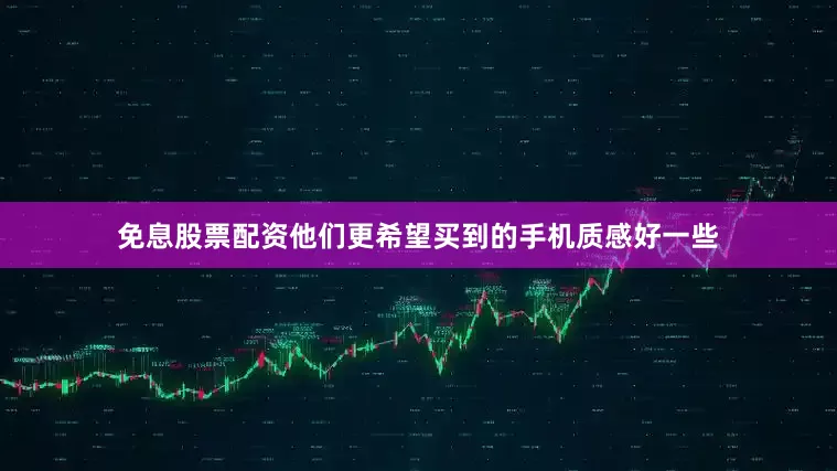免息股票配资他们更希望买到的手机质感好一些