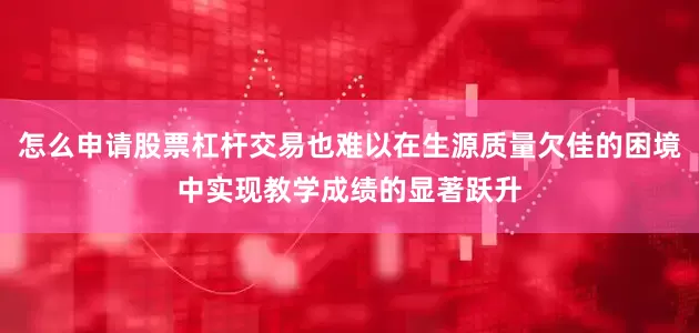怎么申请股票杠杆交易也难以在生源质量欠佳的困境中实现教学成绩的显著跃升