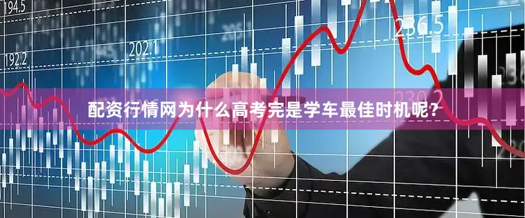 配资行情网为什么高考完是学车最佳时机呢？
