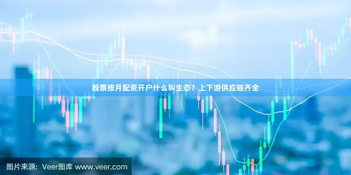 股票按月配资开户什么叫生态？上下游供应链齐全