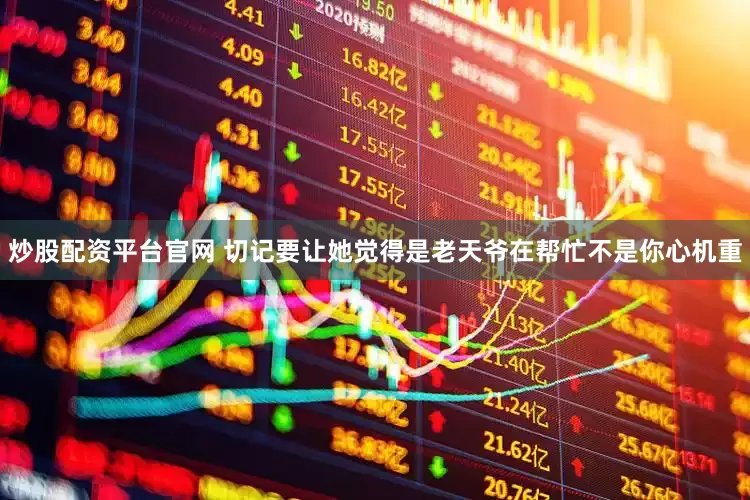 炒股配资平台官网 切记要让她觉得是老天爷在帮忙不是你心机重