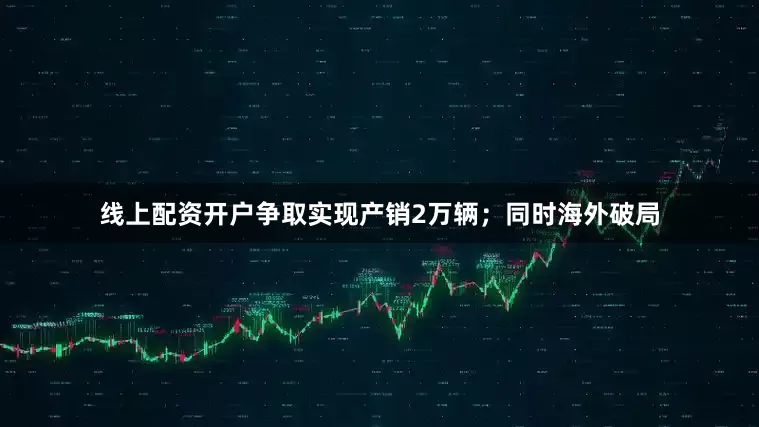 线上配资开户争取实现产销2万辆；同时海外破局