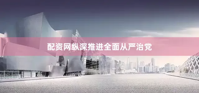 配资网纵深推进全面从严治党
