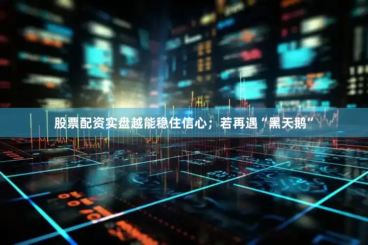 股票配资实盘越能稳住信心；若再遇“黑天鹅”
