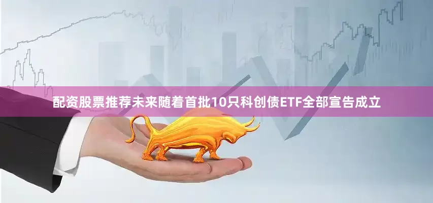 配资股票推荐未来随着首批10只科创债ETF全部宣告成立