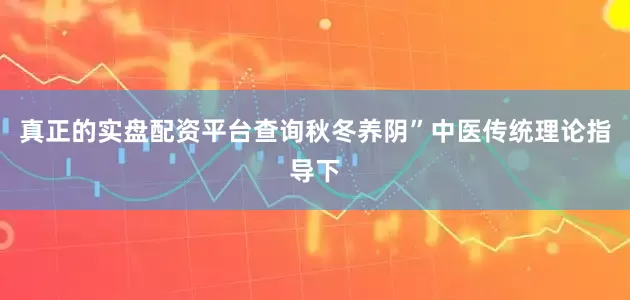 真正的实盘配资平台查询秋冬养阴”中医传统理论指导下