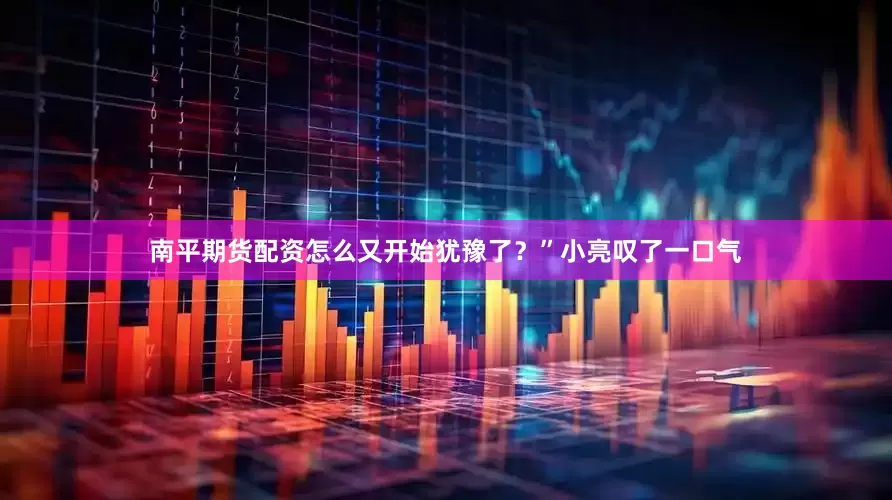 南平期货配资怎么又开始犹豫了？”小亮叹了一口气
