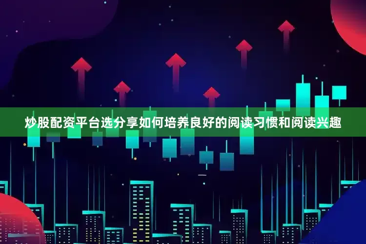 炒股配资平台选分享如何培养良好的阅读习惯和阅读兴趣