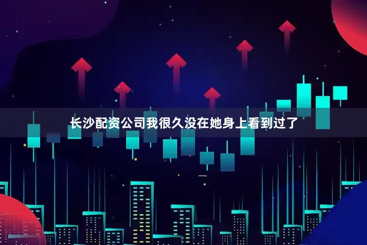 长沙配资公司我很久没在她身上看到过了