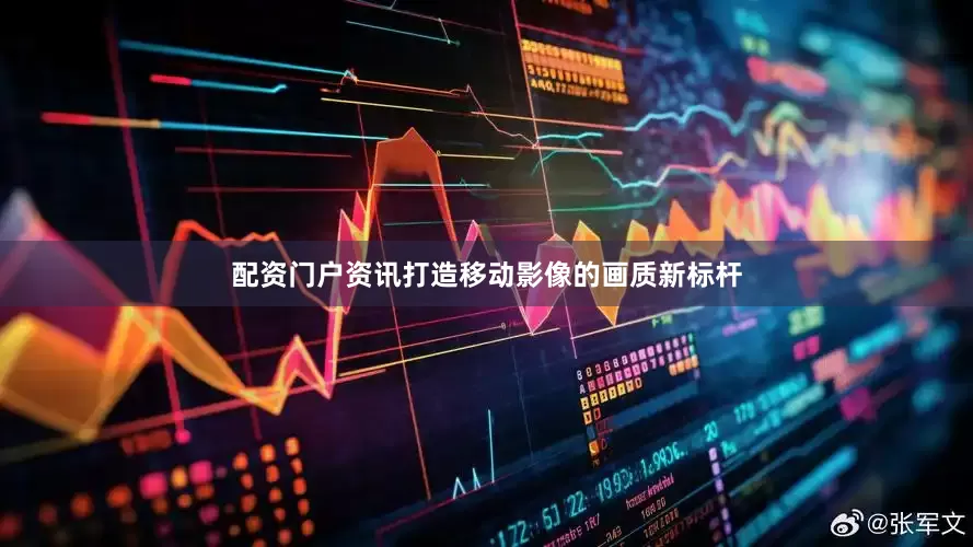 配资门户资讯打造移动影像的画质新标杆