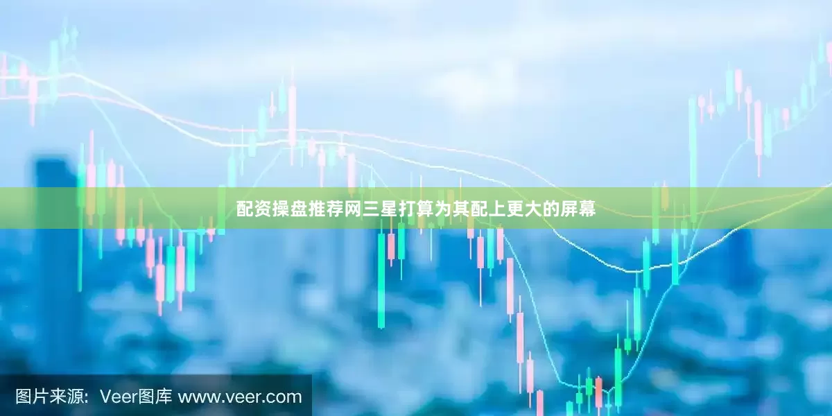 配资操盘推荐网三星打算为其配上更大的屏幕